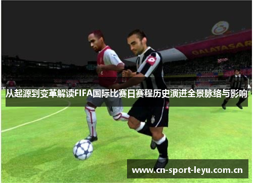 从起源到变革解读FIFA国际比赛日赛程历史演进全景脉络与影响