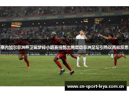 塞内加尔非洲杯卫冕梦碎小组赛提前出局震动非洲足坛引热议再掀反思 塞内加尔非洲杯卫冕梦碎小组赛提前出局震动非洲足坛引热议再掀反思